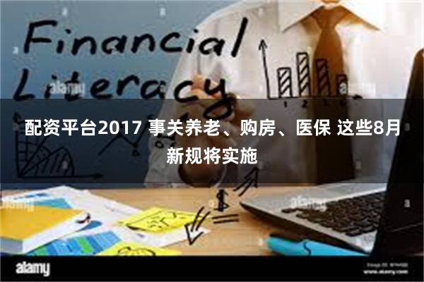 配资平台2017 事关养老、购房、医保 这些8月新规将实施