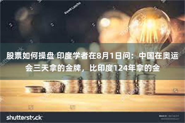 股票如何操盘 印度学者在8月1日问：中国在奥运会三天拿的金牌，比印度124年拿的金