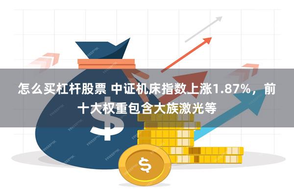 怎么买杠杆股票 中证机床指数上涨1.87%，前十大权重包含大族激光等