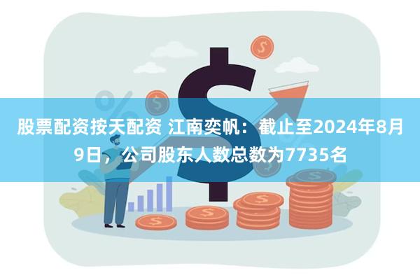 股票配资按天配资 江南奕帆：截止至2024年8月9日，公司股东人数总数为7735名