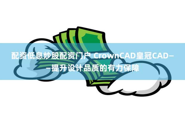 配资低息炒股配资门户 CrownCAD皇冠CAD——提升设计品质的有力保障