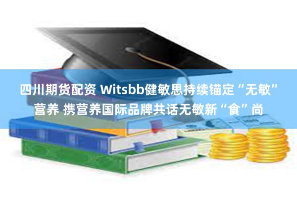 四川期货配资 Witsbb健敏思持续锚定“无敏”营养 携营养国际品牌共话无敏新“食”尚