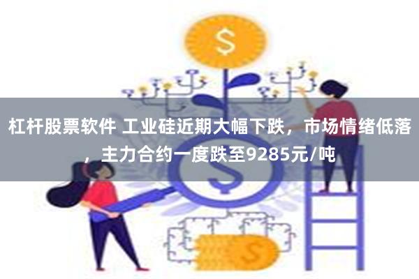 杠杆股票软件 工业硅近期大幅下跌，市场情绪低落，主力合约一度跌至9285元/吨