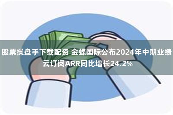 股票操盘手下载配资 金蝶国际公布2024年中期业绩 云订阅ARR同比增长24.2%