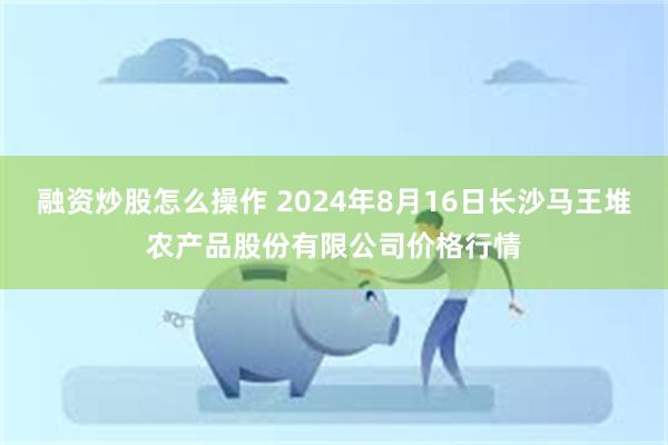 融资炒股怎么操作 2024年8月16日长沙马王堆农产品股份有限公司价格行情