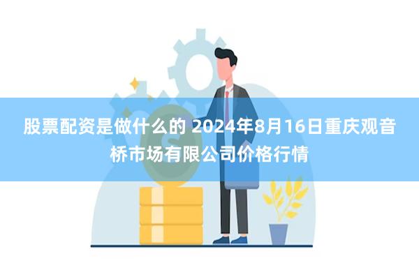 股票配资是做什么的 2024年8月16日重庆观音桥市场有限公司价格行情