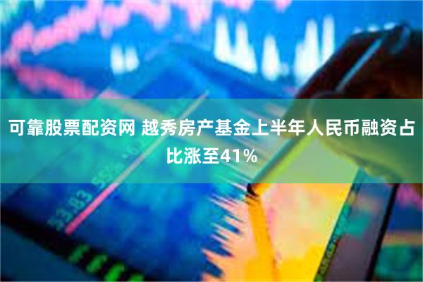 可靠股票配资网 越秀房产基金上半年人民币融资占比涨至41%