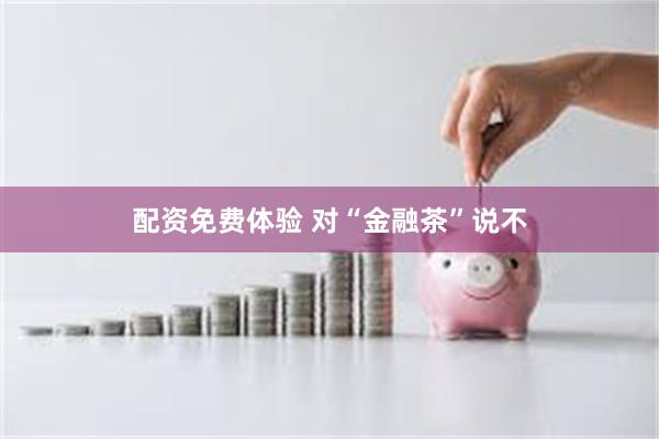 配资免费体验 对“金融茶”说不