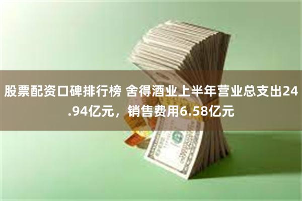 股票配资口碑排行榜 舍得酒业上半年营业总支出24.94亿元，销售费用6.58亿元