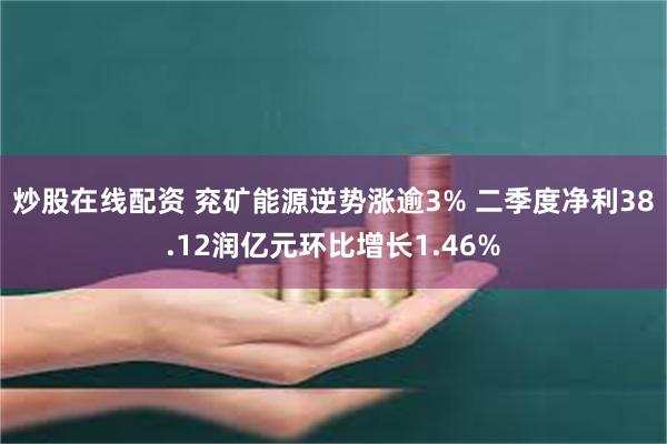 炒股在线配资 兖矿能源逆势涨逾3% 二季度净利38.12润亿元环比增长1.46%