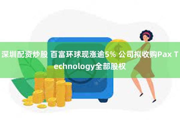 深圳配资炒股 百富环球现涨逾5% 公司拟收购Pax Technology全部股权