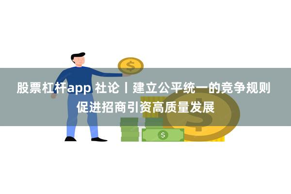 股票杠杆app 社论丨建立公平统一的竞争规则 促进招商引资高质量发展