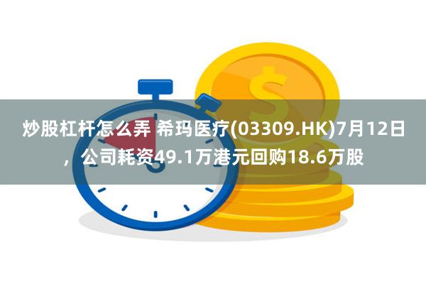 炒股杠杆怎么弄 希玛医疗(03309.HK)7月12日，公司耗资49.1万港元回购18.6万股