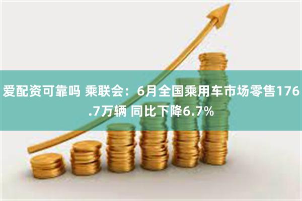 爱配资可靠吗 乘联会：6月全国乘用车市场零售176.7万辆 同比下降6.7%