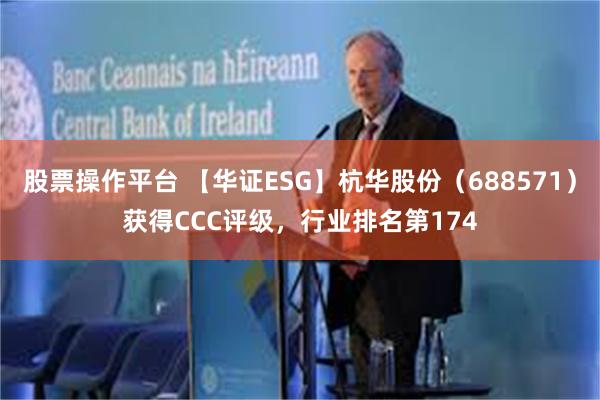 股票操作平台 【华证ESG】杭华股份（688571）获得CCC评级，行业排名第174