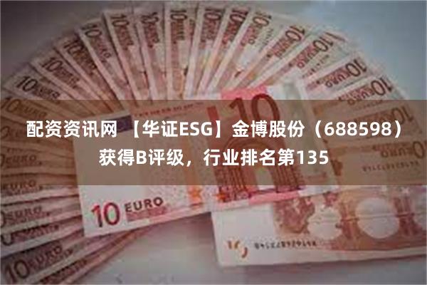 配资资讯网 【华证ESG】金博股份（688598）获得B评级，行业排名第135