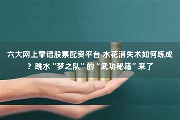 六大网上靠谱股票配资平台 水花消失术如何练成？跳水“梦之队”的“武功秘籍”来了