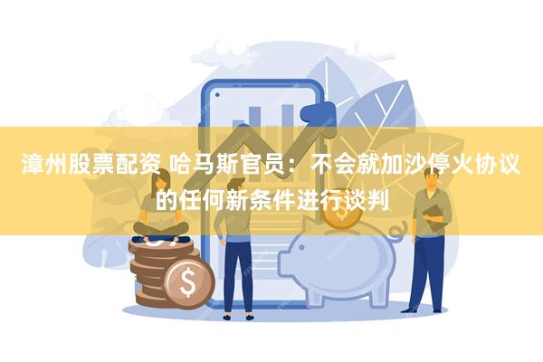 漳州股票配资 哈马斯官员：不会就加沙停火协议的任何新条件进行谈判