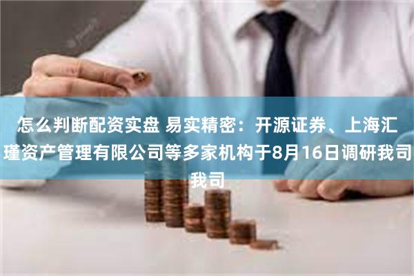 怎么判断配资实盘 易实精密：开源证券、上海汇瑾资产管理有限公司等多家机构于8月16日调研我司