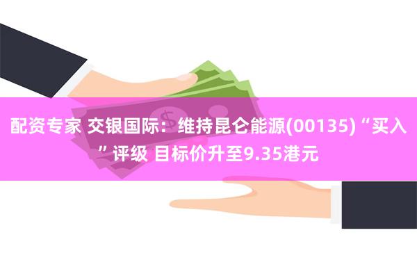 配资专家 交银国际：维持昆仑能源(00135)“买入”评级 目标价升至9.35港元