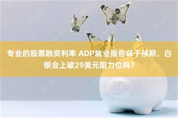 专业的股票融资利率 ADP就业报告弱于预期，白银会上破29美元阻力位吗？