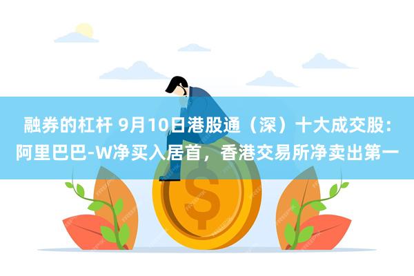 融券的杠杆 9月10日港股通（深）十大成交股：阿里巴巴-W净买入居首，香港交易所净卖出第一