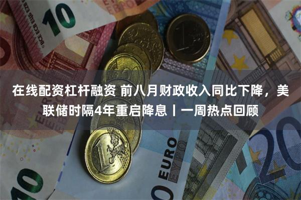 在线配资杠杆融资 前八月财政收入同比下降，美联储时隔4年重启降息丨一周热点回顾