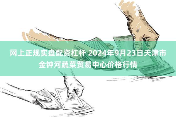 网上正规实盘配资杠杆 2024年9月23日天津市金钟河蔬菜贸易中心价格行情