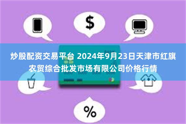 炒股配资交易平台 2024年9月23日天津市红旗农贸综合批发市场有限公司价格行情