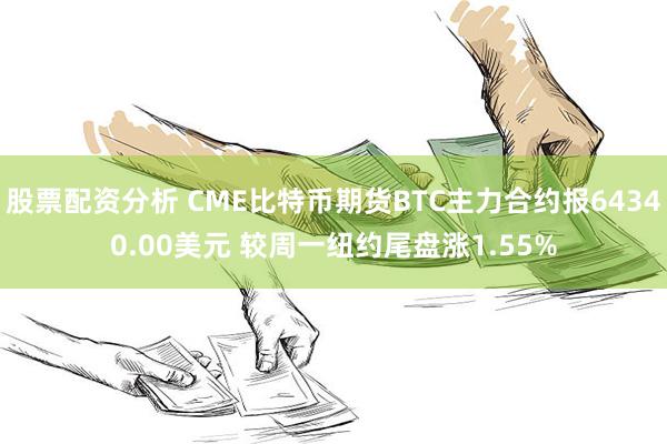 股票配资分析 CME比特币期货BTC主力合约报64340.00美元 较周一纽约尾盘涨1.55%