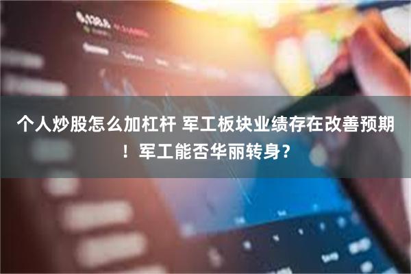 个人炒股怎么加杠杆 军工板块业绩存在改善预期！军工能否华丽转身？