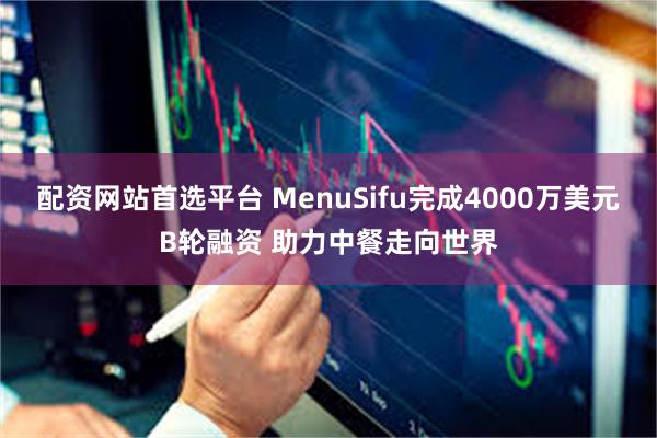 配资网站首选平台 MenuSifu完成4000万美元B轮融资 助力中餐走向世界