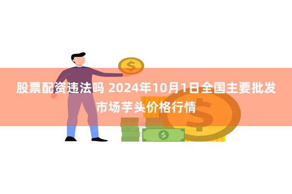 股票配资违法吗 2024年10月1日全国主要批发市场芋头价格行情