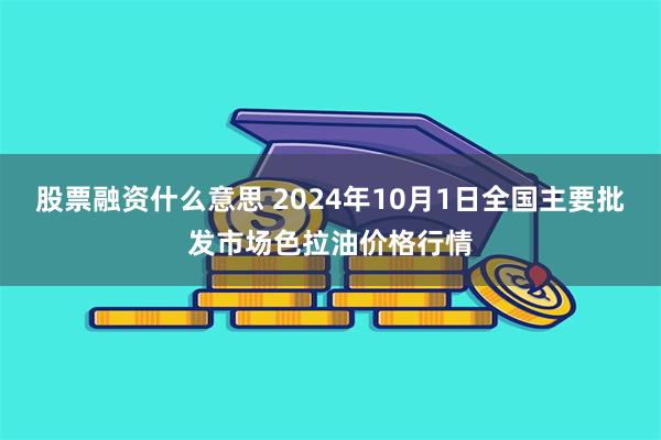 股票融资什么意思 2024年10月1日全国主要批发市场色拉油价格行情