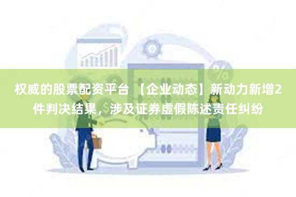 权威的股票配资平台 【企业动态】新动力新增2件判决结果，涉及证券虚假陈述责任纠纷