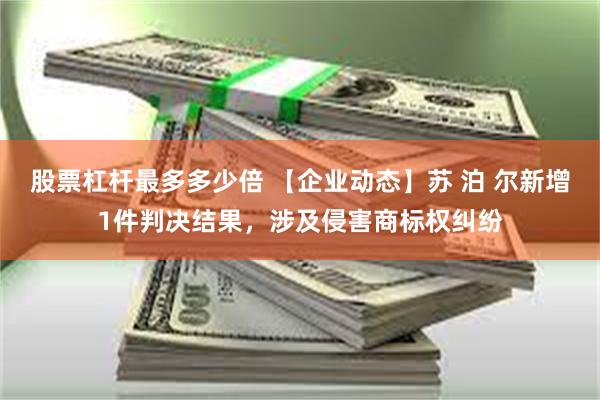 股票杠杆最多多少倍 【企业动态】苏 泊 尔新增1件判决结果，涉及侵害商标权纠纷