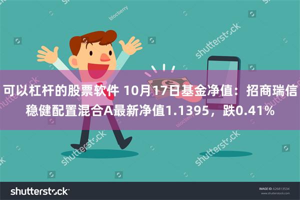 可以杠杆的股票软件 10月17日基金净值：招商瑞信稳健配置混合A最新净值1.1395，跌0.41%