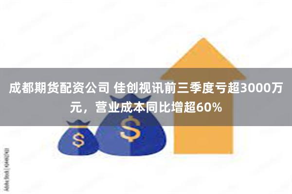 成都期货配资公司 佳创视讯前三季度亏超3000万元，营业成本同比增超60%