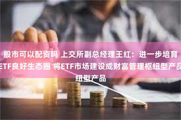 股市可以配资吗 上交所副总经理王红：进一步培育ETF良好生态圈 将ETF市场建设成财富管理枢纽型产品