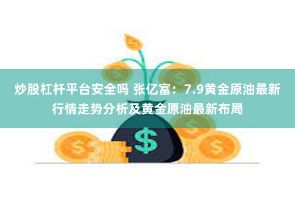 炒股杠杆平台安全吗 张亿富：7.9黄金原油最新行情走势分析及黄金原油最新布局