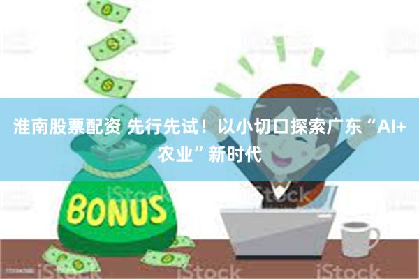 淮南股票配资 先行先试！以小切口探索广东“AI+农业”新时代