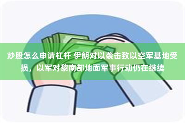 炒股怎么申请杠杆 伊朗对以袭击致以空军基地受损，以军对黎南部地面军事行动仍在继续