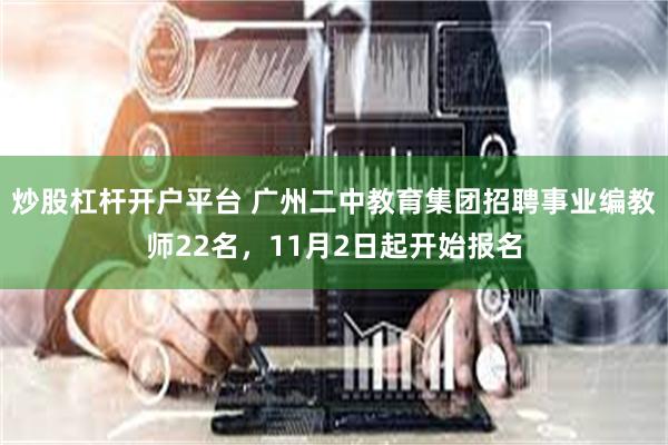 炒股杠杆开户平台 广州二中教育集团招聘事业编教师22名，11月2日起开始报名