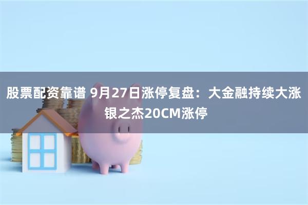 股票配资靠谱 9月27日涨停复盘：大金融持续大涨 银之杰20CM涨停