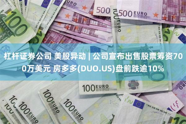 杠杆证券公司 美股异动 | 公司宣布出售股票筹资700万美元 房多多(DUO.US)盘前跌逾10%