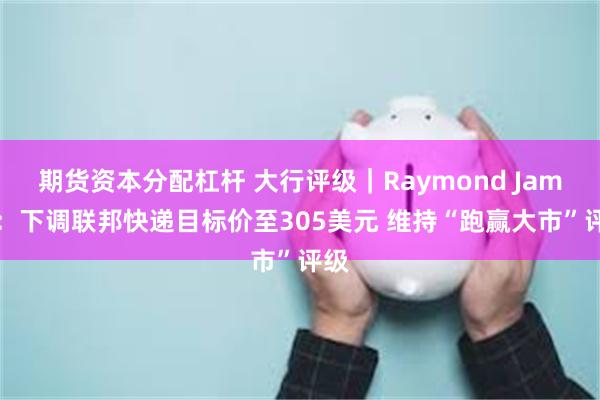 期货资本分配杠杆 大行评级｜Raymond James：下调联邦快递目标价至305美元 维持“跑赢大市”评级