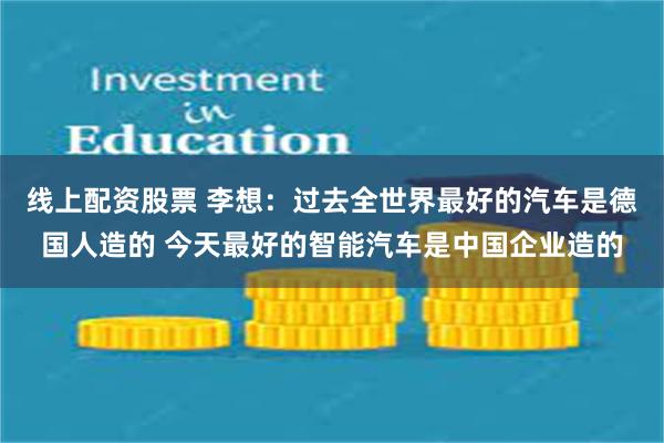 线上配资股票 李想：过去全世界最好的汽车是德国人造的 今天最好的智能汽车是中国企业造的