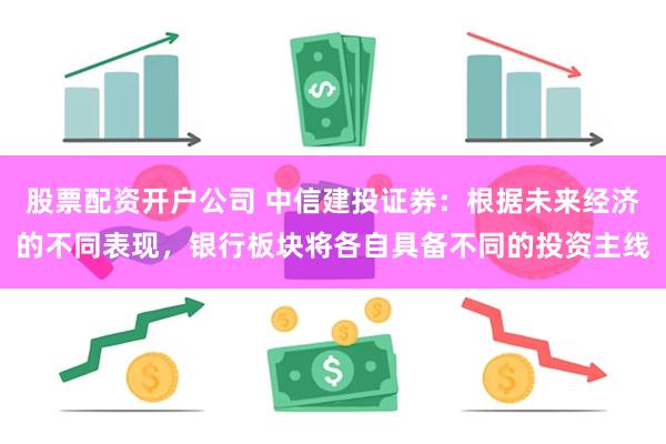 股票配资开户公司 中信建投证券：根据未来经济的不同表现，银行板块将各自具备不同的投资主线