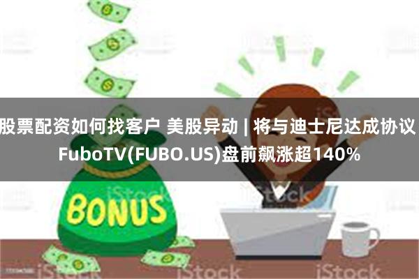 股票配资如何找客户 美股异动 | 将与迪士尼达成协议 FuboTV(FUBO.US)盘前飙涨超140%