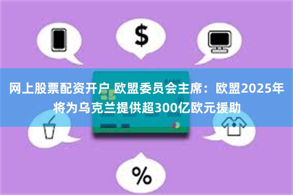 网上股票配资开户 欧盟委员会主席：欧盟2025年将为乌克兰提供超300亿欧元援助